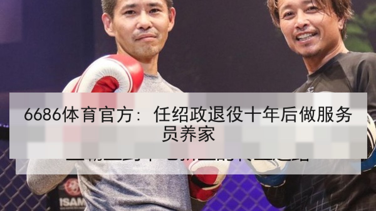 6686体育官方: 任绍政退役十年后做服务员养家