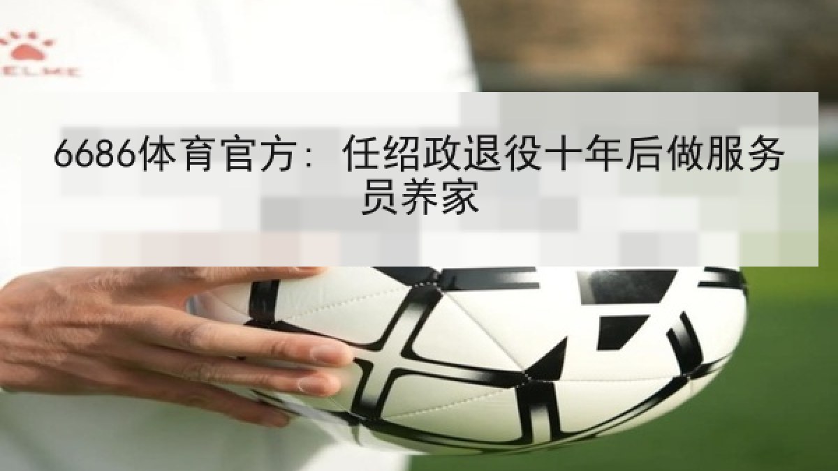 6686体育官方: 任绍政退役十年后做服务员养家