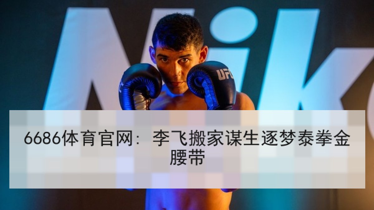 6686体育官网: 李飞搬家谋生逐梦泰拳金腰带