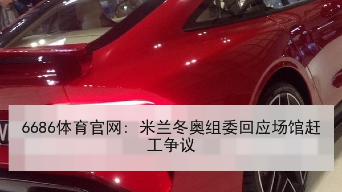 6686体育官网: 米兰冬奥组委回应场馆赶工争议