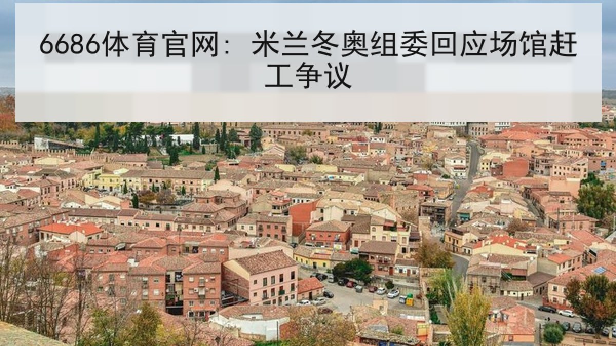 6686体育官网: 米兰冬奥组委回应场馆赶工争议