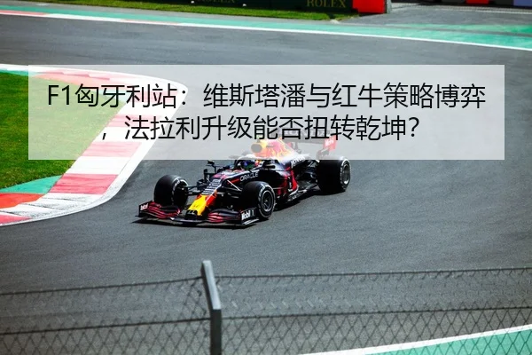 F1匈牙利站：维斯塔潘与红牛策略博弈，法拉利升级能否扭转乾坤？