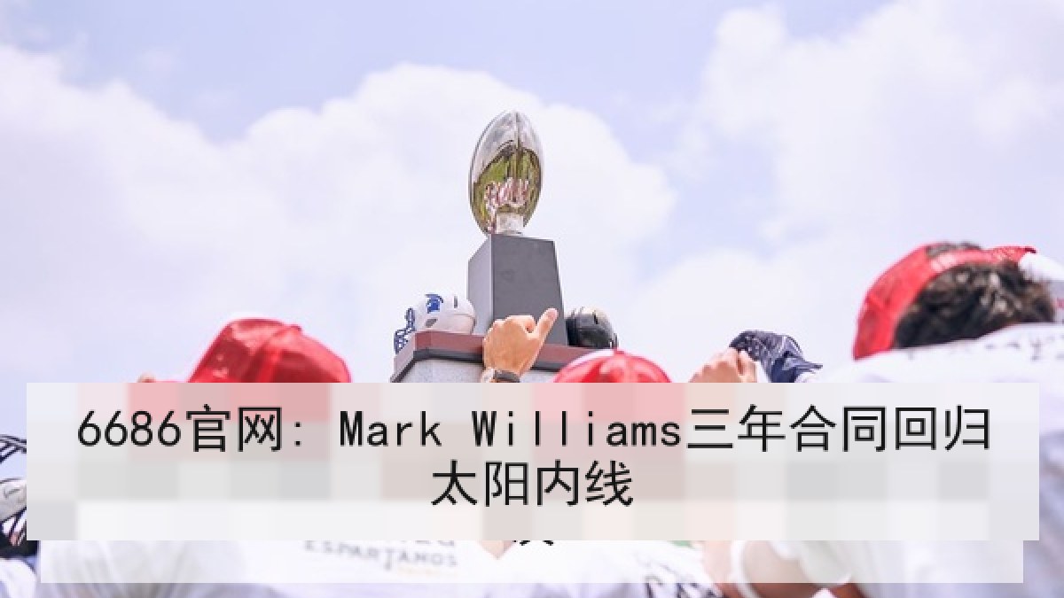 6686官网: Mark Williams三年合同回归太阳内线