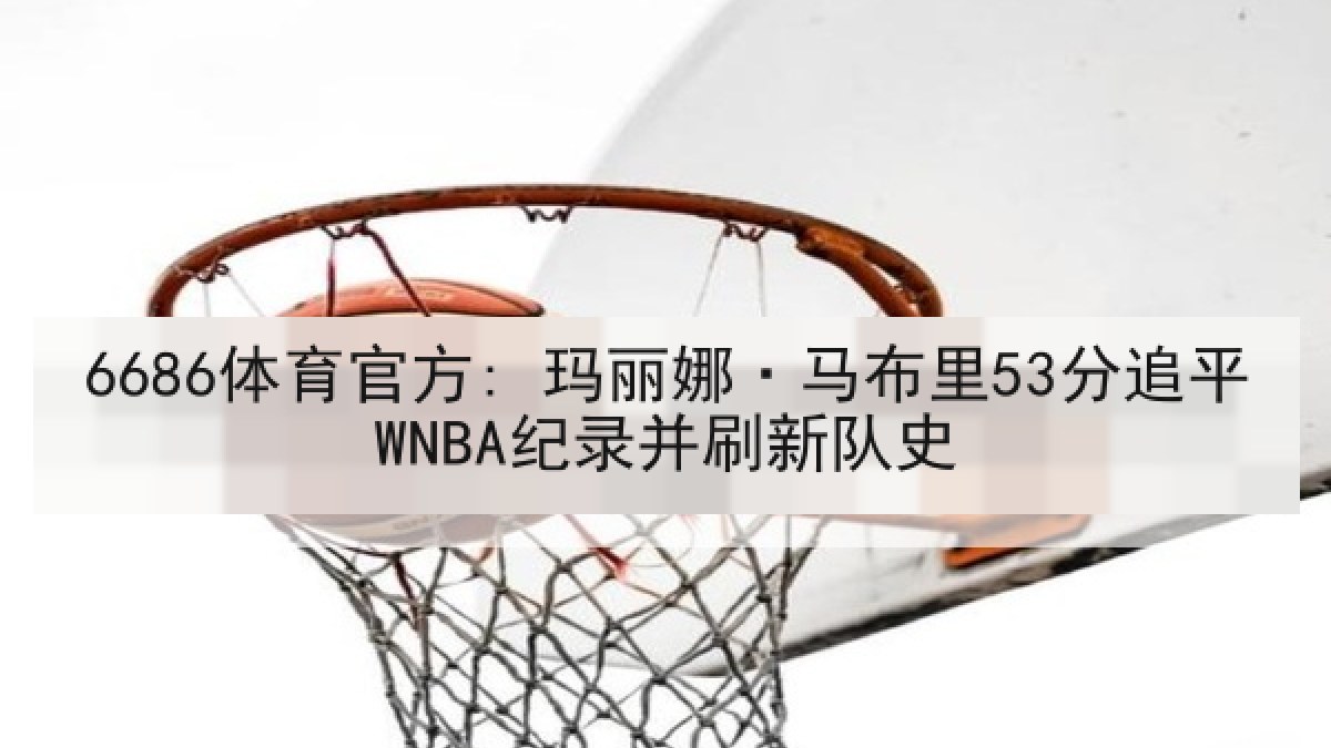 6686体育官方: 玛丽娜·马布里53分追平WNBA纪录并刷新队史