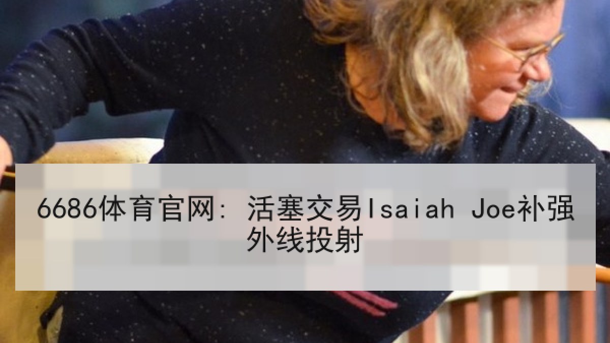 6686体育官网: 活塞交易Isaiah Joe补强外线投射