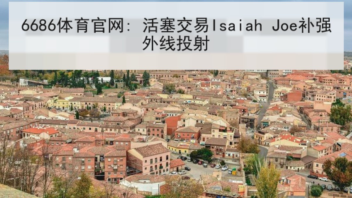 6686体育官网: 活塞交易Isaiah Joe补强外线投射