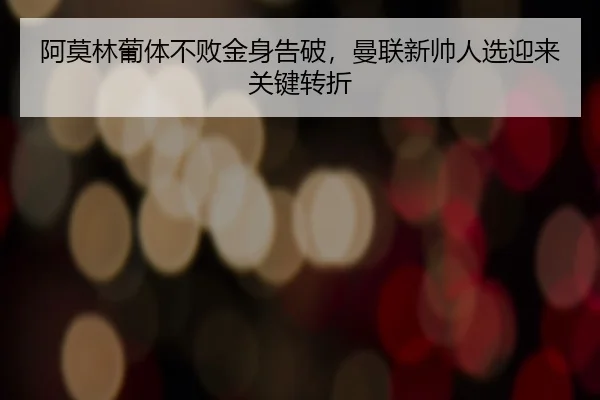 阿莫林葡体不败金身告破，曼联新帅人选迎来关键转折