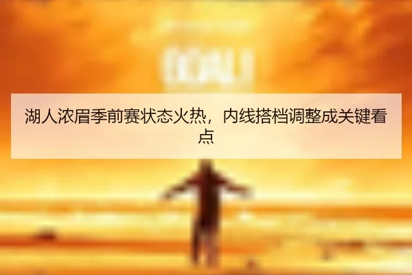 湖人浓眉季前赛状态火热，内线搭档调整成关键看点