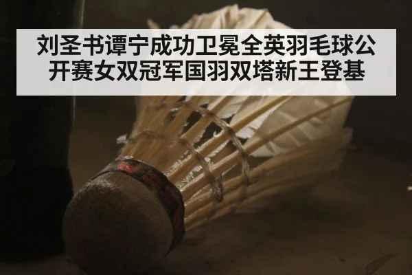 刘圣书谭宁成功卫冕全英羽毛球公开赛女双冠军国羽双塔新王登基