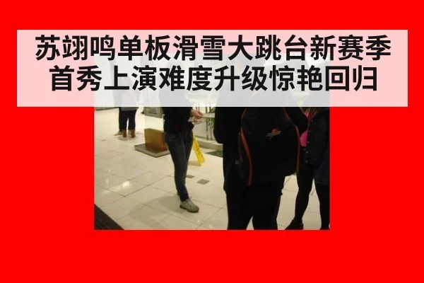 苏翊鸣单板滑雪大跳台新赛季首秀上演难度升级惊艳回归