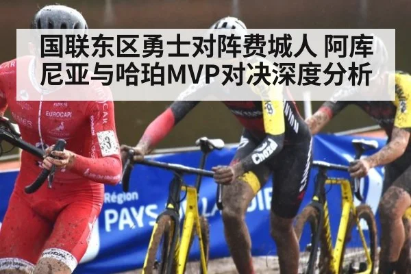 国联东区勇士对阵费城人 阿库尼亚与哈珀MVP对决深度分析