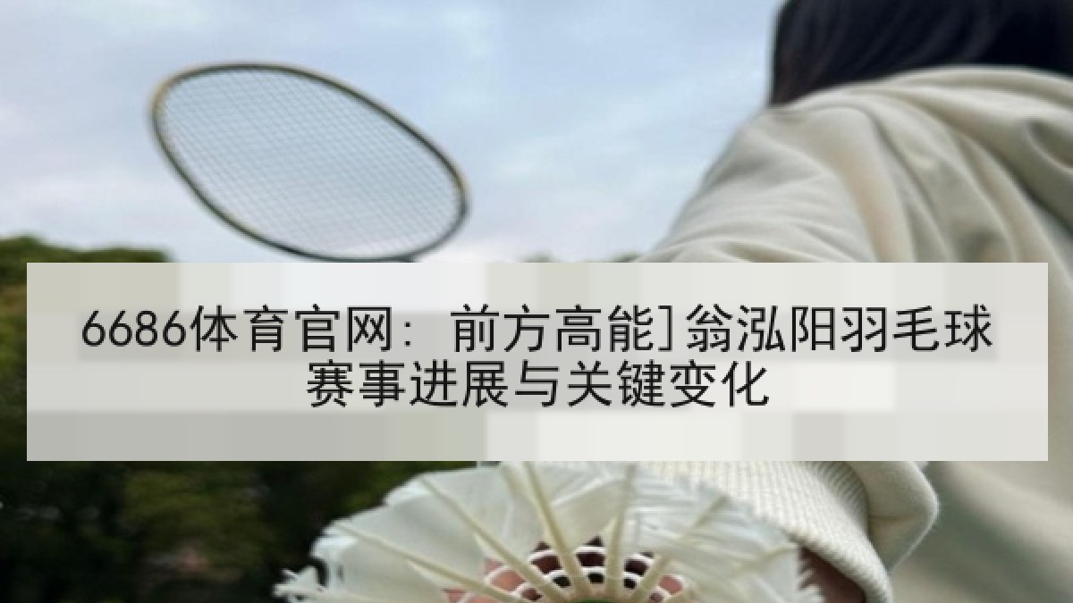 6686体育官网: 前方高能]翁泓阳羽毛球赛事进展与关键变化