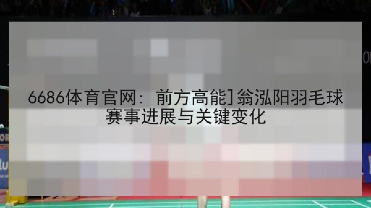 6686体育官网: 前方高能]翁泓阳羽毛球赛事进展与关键变化