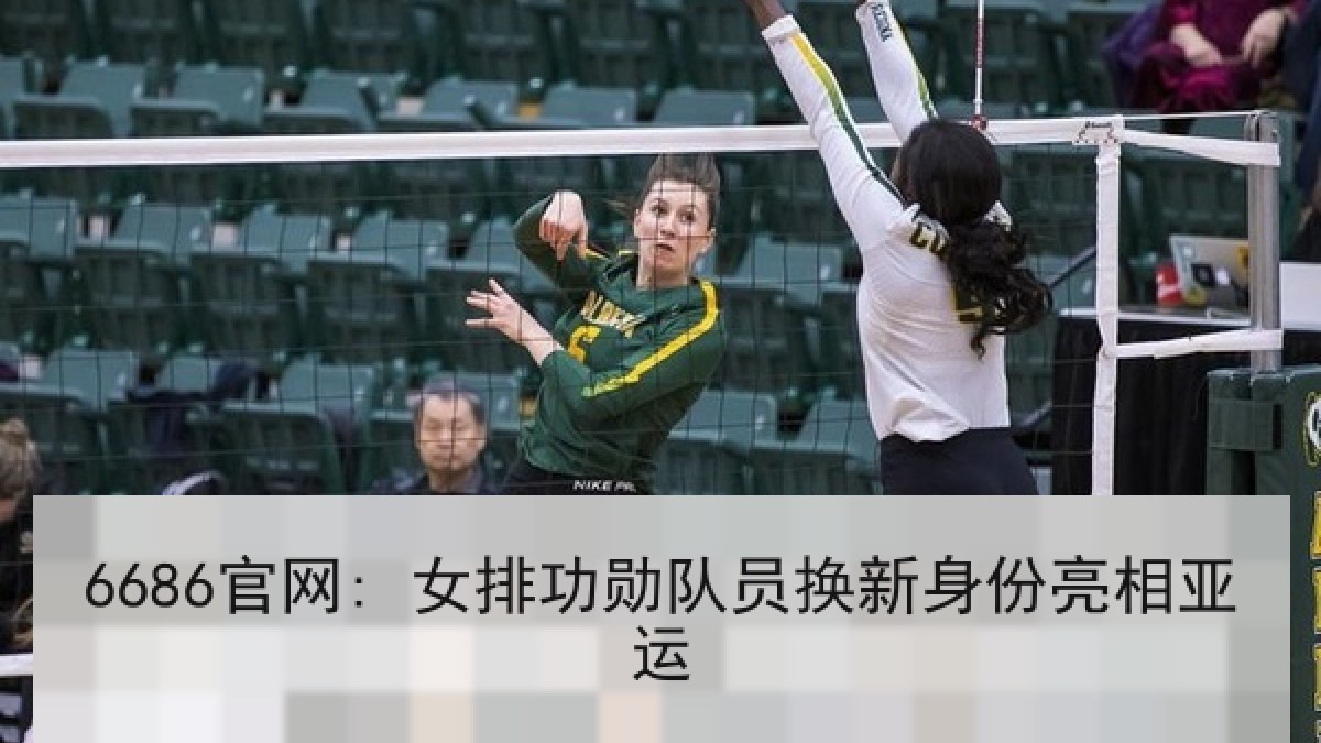6686官网: 女排功勋队员换新身份亮相亚运