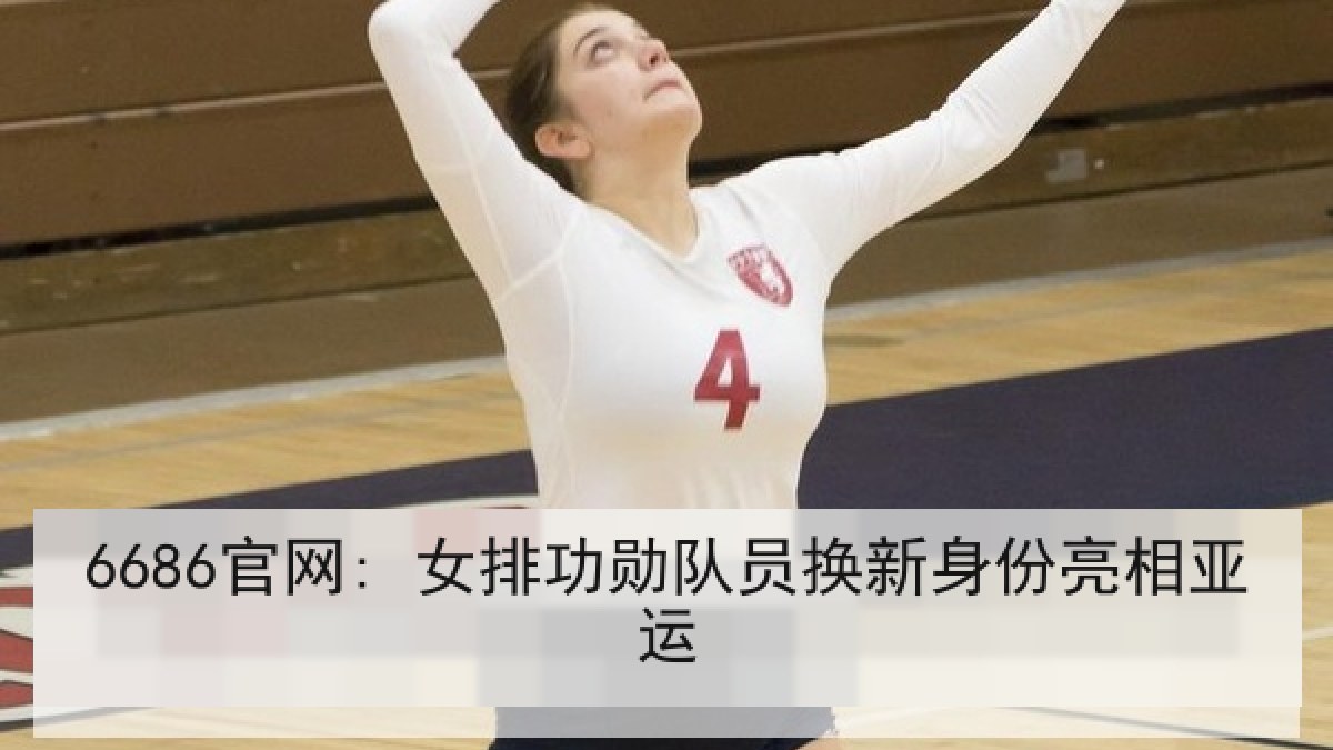 6686官网: 女排功勋队员换新身份亮相亚运
