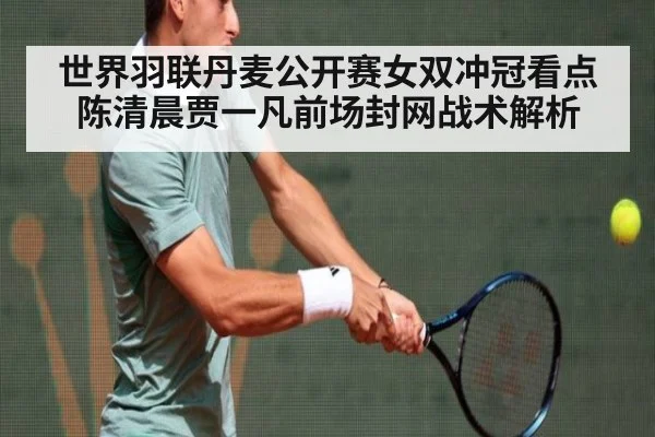 世界羽联丹麦公开赛女双冲冠看点 陈清晨贾一凡前场封网战术解析