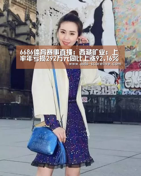 6686体育赛事直播:西藏矿业:上半年亏损292万元同比上涨92.16% 公司净利有所改善(图1) 6686体育赛事直播