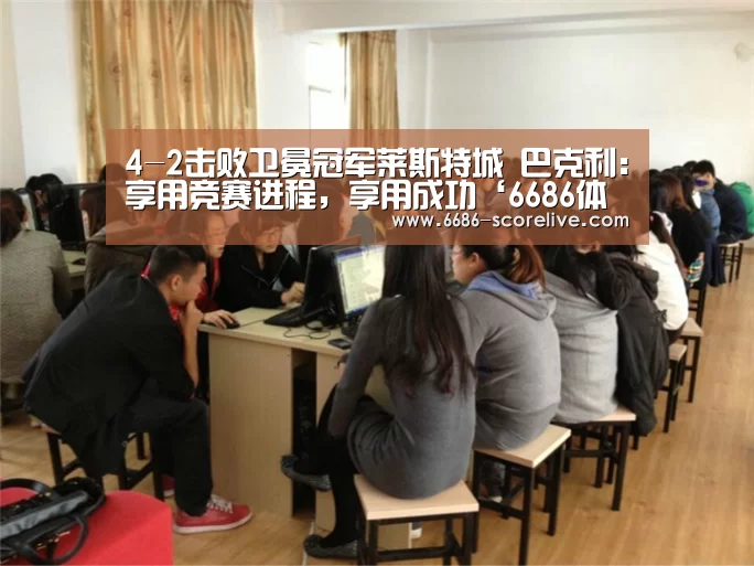 4-2击败卫冕冠军莱斯特城 巴克利:享用竞赛进程,享用成功‘6686体育赛事直播’(图1) 6686电竞直播